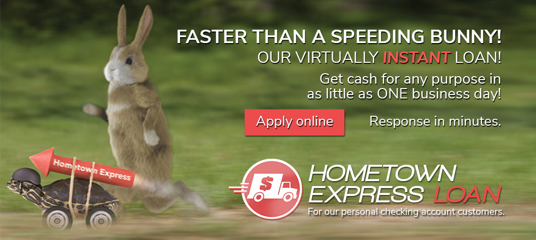 Faster than a speeding bunny! Our virtually instant Hometown Express Loan. Get quick cash in as little as one business day. Apply online. Response in minutes, Click to read more. 