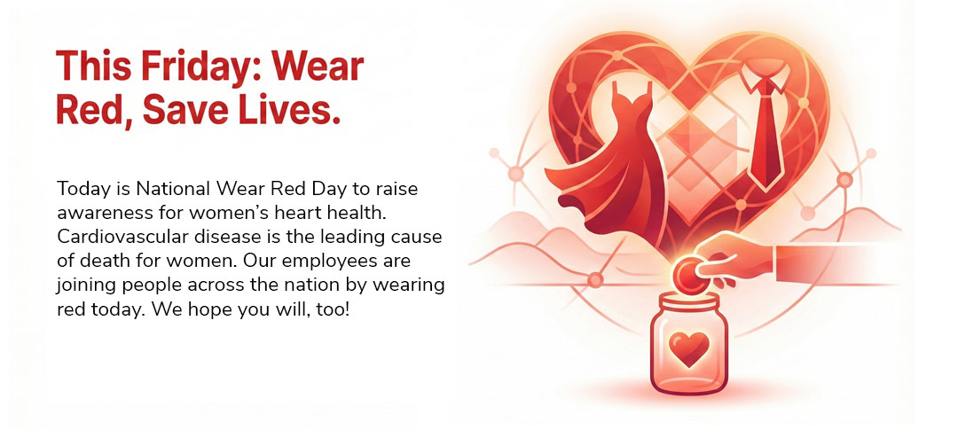 Friday, February 6 is National Wear Red Day to raise awareness for women’s heart health. Cardiovascular disease is the leading cause of death for women. Our employees will join people across the nation by wearing red on Friday. We hope you will, too!