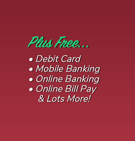 Plus Free: Debit Card, free electronic orinted statements, mobile banking, online banking, online bill pay and lots more!