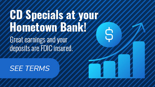 CD Specials at your Hometown Bank! Great earnings and your deposits are FDIC insured. See terms.