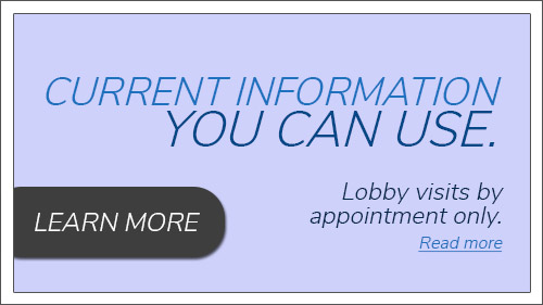 Current information you can use. Lobby visits by appointment only.