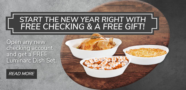 Totally Free Checking and a Free Gift! Open any new checking account and get a FREE 3-piece Luminarc Dish Set. Click to read more.