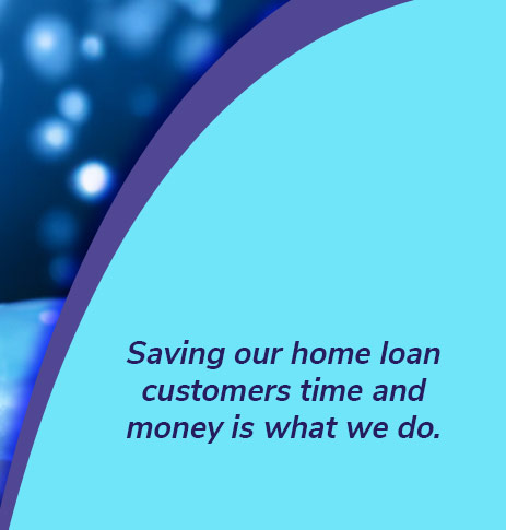 Saving our home loan customers time and money is what we do.