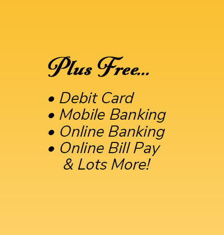 Plus Free: Debit Card, free electronic orinted statements, mobile banking, online banking, online bill pay and lots more!