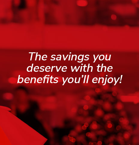 The savings you deserve with the benefits you'll enjoy!