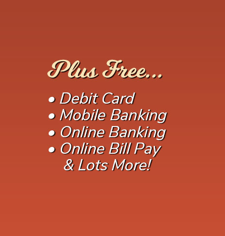 Plus Free: Debit Card, free electronic orinted statements, mobile banking, online banking, online bill pay and lots more!