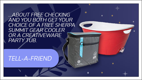 Tell a friend about free checking and you both get a choice of a Sherpa Summit Gear Cooler or a Creativeware Party Tub.. Click to read more.