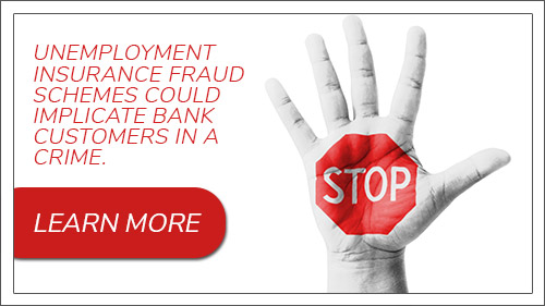 Unemployment Insurance Fraud schemes could implicate bank customers in a crime. Learn More.