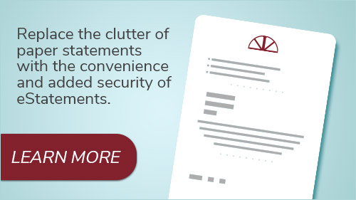 Replace the clutter of paper statements with the convenience and added security of eStatements. Click to read more.